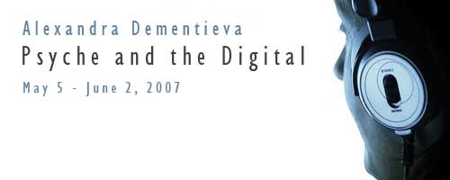 Psyche and the Digital
May 5 - June 2, 2007
Alexandra Dementieva
Reception: Saturday, May 19 at 8:00 pm