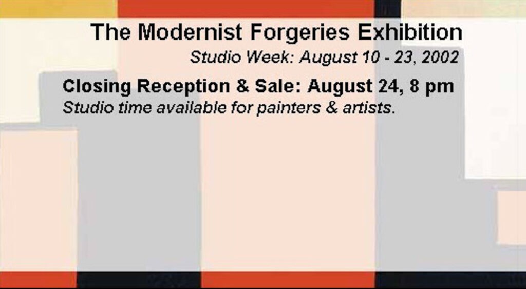 Modernist Forgeries
Studio Project & Exhibition
August 9 - 23, 2002
Reception & Sale: Saturday August 24 at 8:00 pm