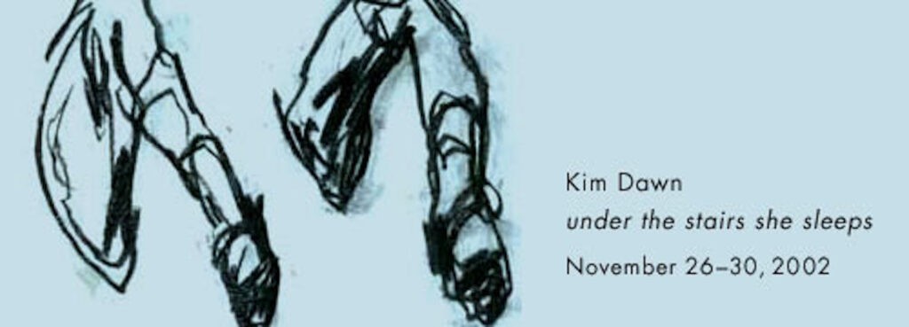 under the stairs she sleeps
Kim Dawn
November 26 - 30, 2002
Reception & Performance: Saturday, November 30, 7pm. Performance action daily: 12:00 - 1:00 pm